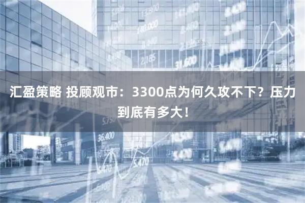 汇盈策略 投顾观市：3300点为何久攻不下？压力到底有多大！