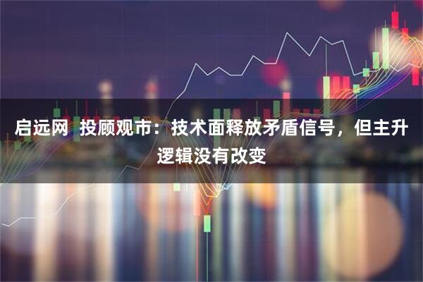 启远网  投顾观市:技术面释放矛盾信号,但主升逻辑没有改变
