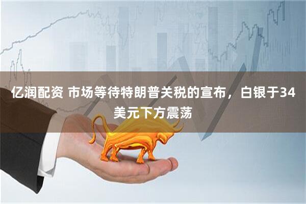 亿润配资 市场等待特朗普关税的宣布,白银于34美元下方震荡