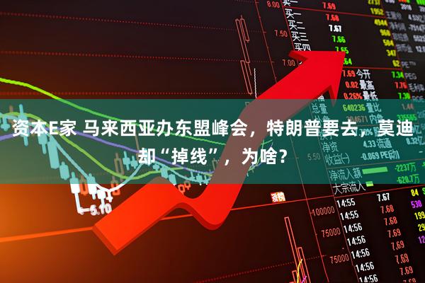 资本E家 马来西亚办东盟峰会，特朗普要去，莫迪却“掉线”，为啥？