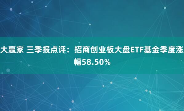 大赢家 三季报点评：招商创业板大盘ETF基金季度涨幅58.50%