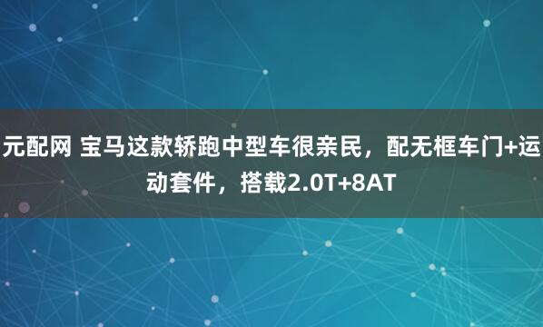 元配网 宝马这款轿跑中型车很亲民，配无框车门+运动套件，搭载2.0T+8AT