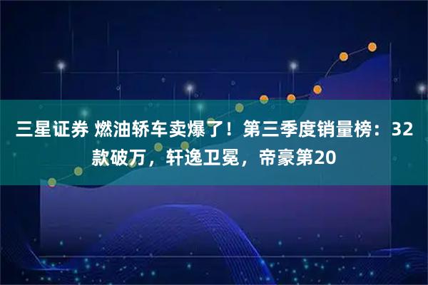 三星证券 燃油轿车卖爆了！第三季度销量榜：32款破万，轩逸卫冕，帝豪第20