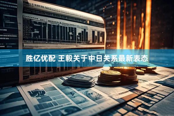 胜亿优配 王毅关于中日关系最新表态