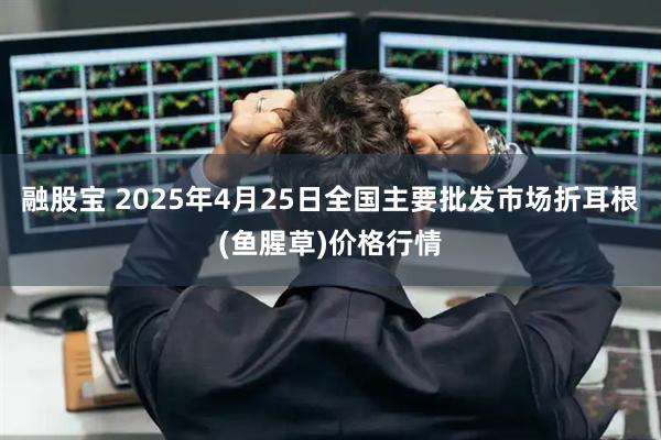 融股宝 2025年4月25日全国主要批发市场折耳根(鱼腥草)价格行情