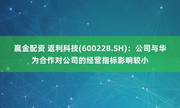 赢金配资 返利科技(600228.SH)：公司与华为合作对公司的经营指标影响较小
