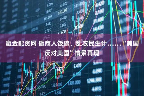 赢金配资网 砸商人饭碗、乱农民生计……“美国反对美国”情景再现