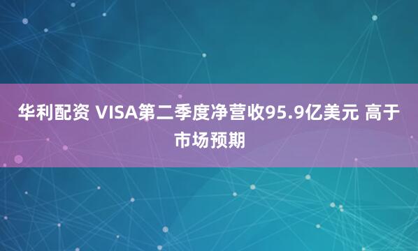 华利配资 VISA第二季度净营收95.9亿美元 高于市场预期