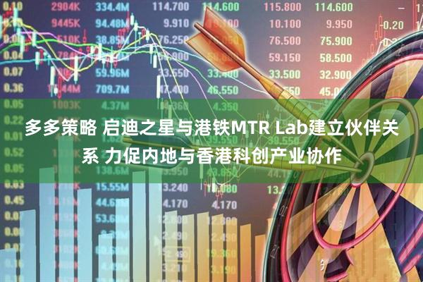 多多策略 启迪之星与港铁MTR Lab建立伙伴关系 力促内地与香港科创产业协作