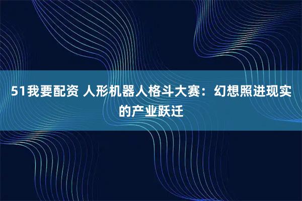 51我要配资 人形机器人格斗大赛：幻想照进现实的产业跃迁