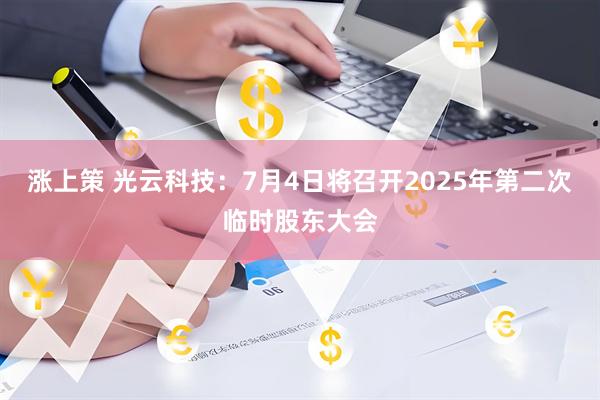 涨上策 光云科技：7月4日将召开2025年第二次临时股东大会