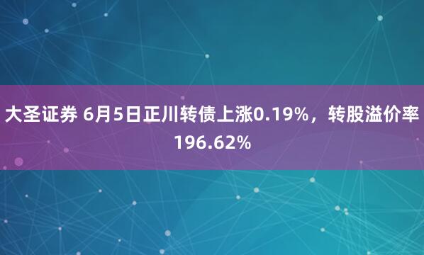 大圣证券 6月5日正川转债上涨0.19%,转股溢价率196.62%