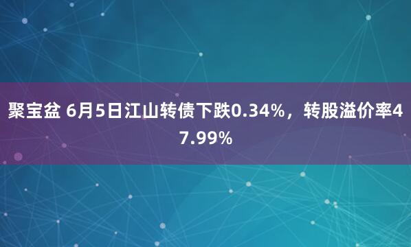 聚宝盆 6月5日江山转债下跌0.34%,转股溢价率47.99%