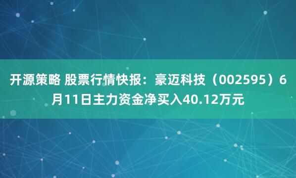 开源策略 股票行情快报：豪迈科技（002595）6月11日主力资金净买入40.12万元