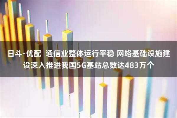 日斗-优配  通信业整体运行平稳 网络基础设施建设深入推进我国5G基站总数达483万个