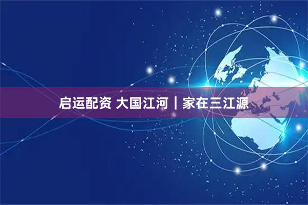 启运配资 大国江河｜家在三江源