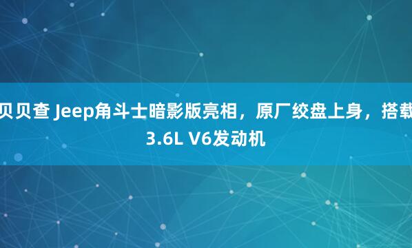 贝贝查 Jeep角斗士暗影版亮相，原厂绞盘上身，搭载3.6L V6发动机
