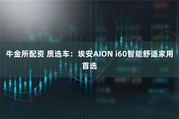 牛金所配资 质选车:埃安AION i60智能舒适家用首选