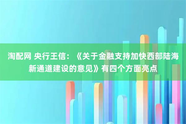 淘配网 央行王信:《关于金融支持加快西部陆海新通道建设的意见》有四个方面亮点