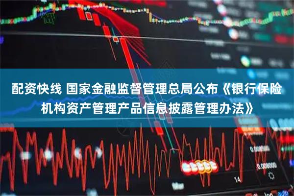 配资快线 国家金融监督管理总局公布《银行保险机构资产管理产品信息披露管理办法》