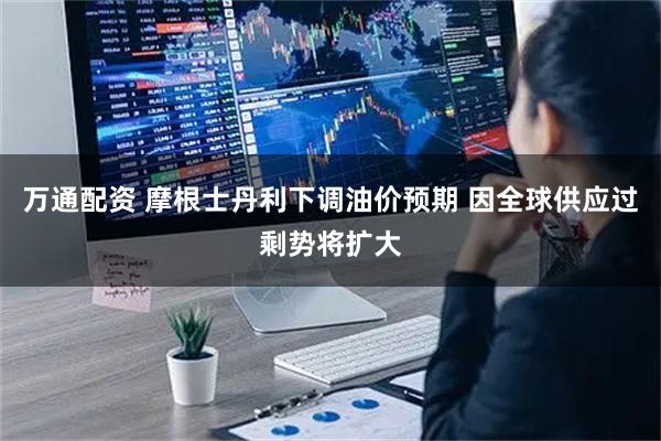 万通配资 摩根士丹利下调油价预期 因全球供应过剩势将扩大