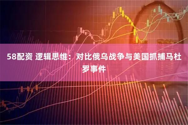 58配资 逻辑思维:对比俄乌战争与美国抓捕马杜罗事件