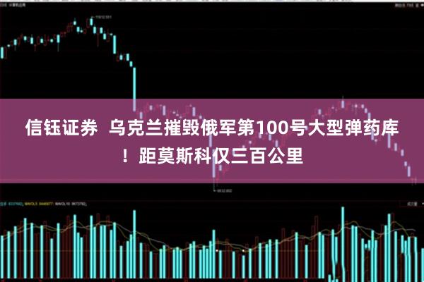 信钰证券 乌克兰摧毁俄军第100号大型弹药库!距莫斯科仅三百公里