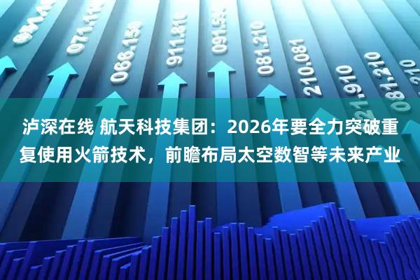 泸深在线 航天科技集团：2026年要全力突破重复使用火箭技术，前瞻布局太空数智等未来产业
