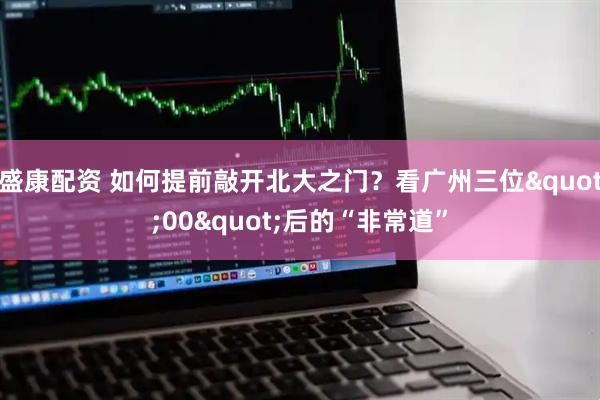 盛康配资 如何提前敲开北大之门？看广州三位"00"后的“非常道”