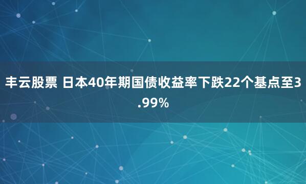 丰云股票 日本40年期国债收益率下跌22个基点至3.99%