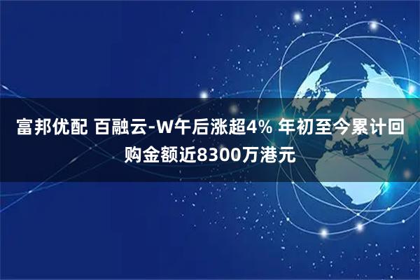 富邦优配 百融云-W午后涨超4% 年初至今累计回购金额近8300万港元