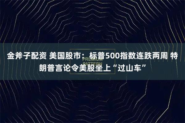 金斧子配资 美国股市：标普500指数连跌两周 特朗普言论令美股坐上“过山车”
