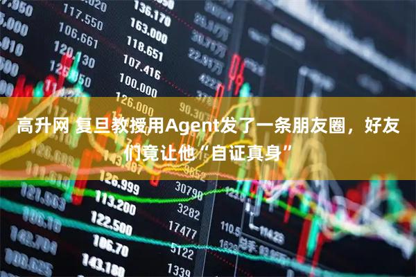 高升网 复旦教授用Agent发了一条朋友圈,好友们竟让他“自证真身”